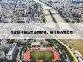 保定短视频公司如何运营，短视频内容公司