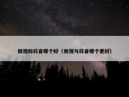 微视和抖音哪个好（微视与抖音哪个更好）