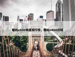 哪吒u400销量排行榜，哪吒u400价格