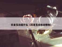 抖音互动是什么（抖音互动包括哪些）