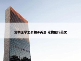 宠物医学怎么翻译英语 宠物医疗英文