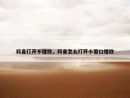 抖音打开不播放，抖音怎么打开小窗口播放