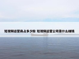 短视频运营商占多少股 短视频运营公司靠什么赚钱