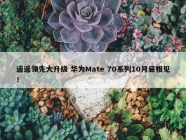 遥遥领先大升级 华为Mate 70系列10月底相见！