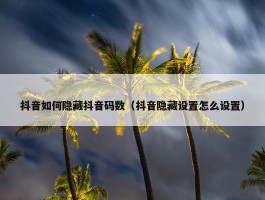 抖音如何隐藏抖音码数（抖音隐藏设置怎么设置）