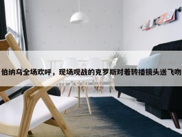 伯纳乌全场欢呼，现场观战的克罗斯对着转播镜头送飞吻