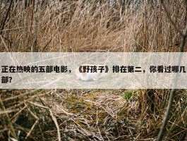 正在热映的五部电影，《野孩子》排在第二，你看过哪几部？