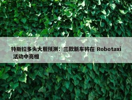 特斯拉多头大胆预测：三款新车将在 Robotaxi 活动中亮相