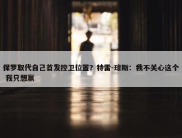 保罗取代自己首发控卫位置？特雷-琼斯：我不关心这个 我只想赢