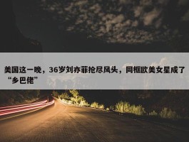 美国这一晚，36岁刘亦菲抢尽风头，同框欧美女星成了“乡巴佬”