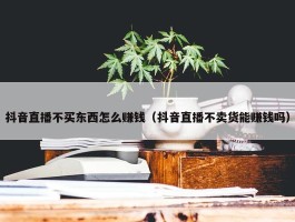 抖音直播不买东西怎么赚钱（抖音直播不卖货能赚钱吗）