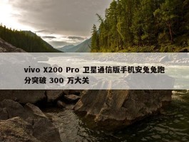 vivo X200 Pro 卫星通信版手机安兔兔跑分突破 300 万大关