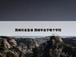 贾峰抖音是谁 贾峰毕业于哪个学校