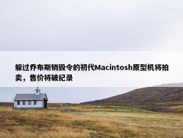 躲过乔布斯销毁令的初代Macintosh原型机将拍卖，售价将破纪录