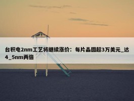 台积电2nm工艺将继续涨价：每片晶圆超3万美元_达4_5nm两倍 