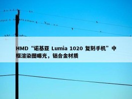 HMD“诺基亚 Lumia 1020 复刻手机”中框渲染图曝光，铝合金材质