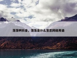 落落啊抖音，落落是什么意思网络用语