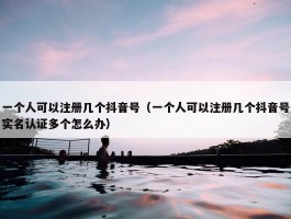 一个人可以注册几个抖音号（一个人可以注册几个抖音号实名认证多个怎么办）