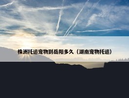 株洲托运宠物到岳阳多久（湖南宠物托运）