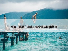 电音“风暴”袭来！这个国庆high起来