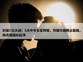 封面C位大战！5大中年女星同框，刘嘉玲翘脚占篇幅，换衣服撞衫赵涛