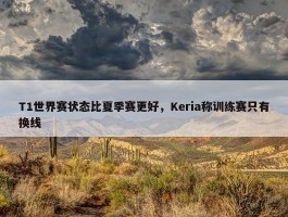 T1世界赛状态比夏季赛更好，Keria称训练赛只有换线