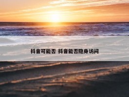 抖音可能否 抖音能否隐身访问