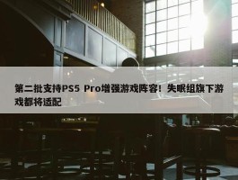 第二批支持PS5 Pro增强游戏阵容！失眠组旗下游戏都将适配