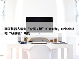 聊天机器人帮你“全面了解”约会对象，Grindr将推“AI僚机”功能