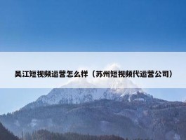 吴江短视频运营怎么样（苏州短视频代运营公司）