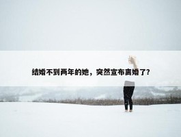 结婚不到两年的她，突然宣布离婚了？