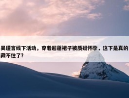 吴谨言线下活动，穿着超蓬裙子被质疑怀孕，这下是真的藏不住了？