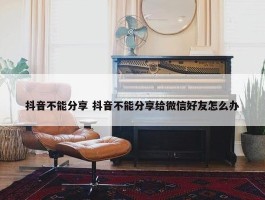 抖音不能分享 抖音不能分享给微信好友怎么办