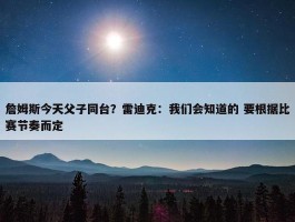 詹姆斯今天父子同台？雷迪克：我们会知道的 要根据比赛节奏而定