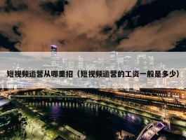 短视频运营从哪里招（短视频运营的工资一般是多少）