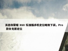 消息称荣耀 X60 标准版手机定位略微下调，Pro 款补充原定位