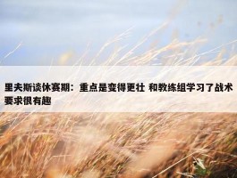 里夫斯谈休赛期：重点是变得更壮 和教练组学习了战术要求很有趣