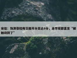 宋佳：饰演张桂梅豆瓣开分高达9分，连李现都直言“被触动到了”