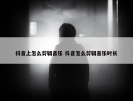 抖音上怎么剪辑音乐 抖音怎么剪辑音乐时长