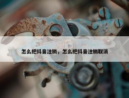 怎么把抖音注销，怎么把抖音注销取消