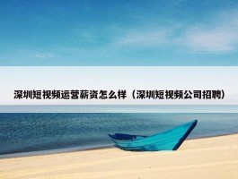 深圳短视频运营薪资怎么样（深圳短视频公司招聘）