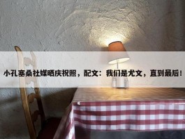 小孔塞桑社媒晒庆祝照，配文：我们是尤文，直到最后！