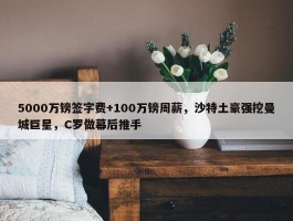 5000万镑签字费+100万镑周薪，沙特土豪强挖曼城巨星，C罗做幕后推手