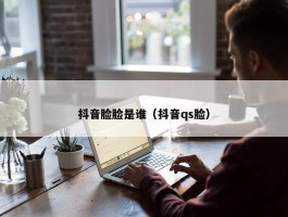 抖音脸脸是谁（抖音qs脸）