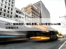 LPL：解除限制，随队参赛，LNG官宣Scout确认参加S14