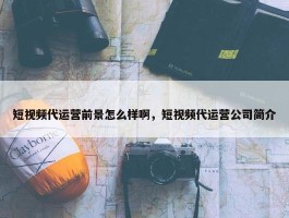 短视频代运营前景怎么样啊，短视频代运营公司简介