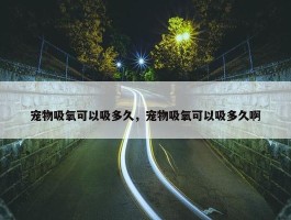 宠物吸氧可以吸多久，宠物吸氧可以吸多久啊