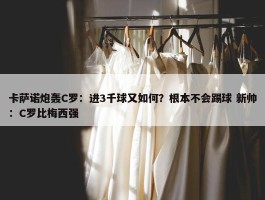 卡萨诺炮轰C罗：进3千球又如何？根本不会踢球 新帅：C罗比梅西强