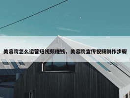 美容院怎么运营短视频赚钱，美容院宣传视频制作步骤