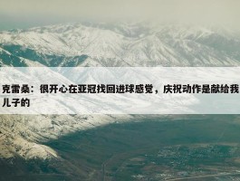 克雷桑：很开心在亚冠找回进球感觉，庆祝动作是献给我儿子的